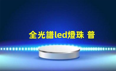 全光譜led燈珠 普通燈珠 區別 透鏡燈珠和貼片燈珠對比